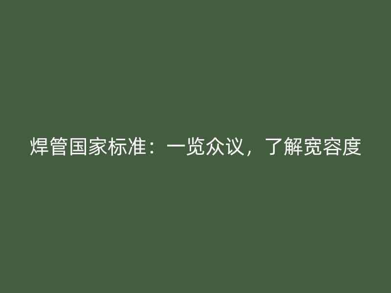 焊管國家標準：一覽眾議，了解寬容度