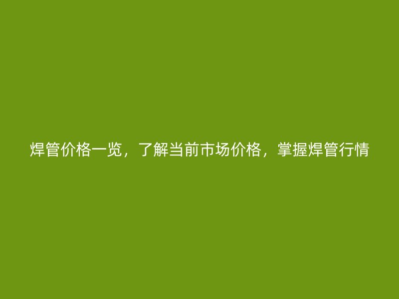 焊管價(jià)格一覽，了解當(dāng)前市場(chǎng)價(jià)格，掌握焊管行情