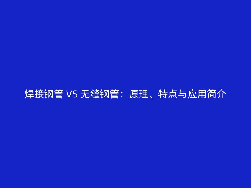 焊接鋼管 VS 無縫鋼管：原理、特點與應(yīng)用簡介
