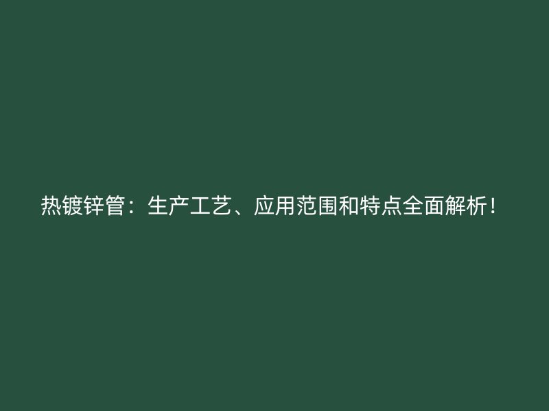 熱鍍鋅管：生產工藝、應用范圍和特點全面解析！