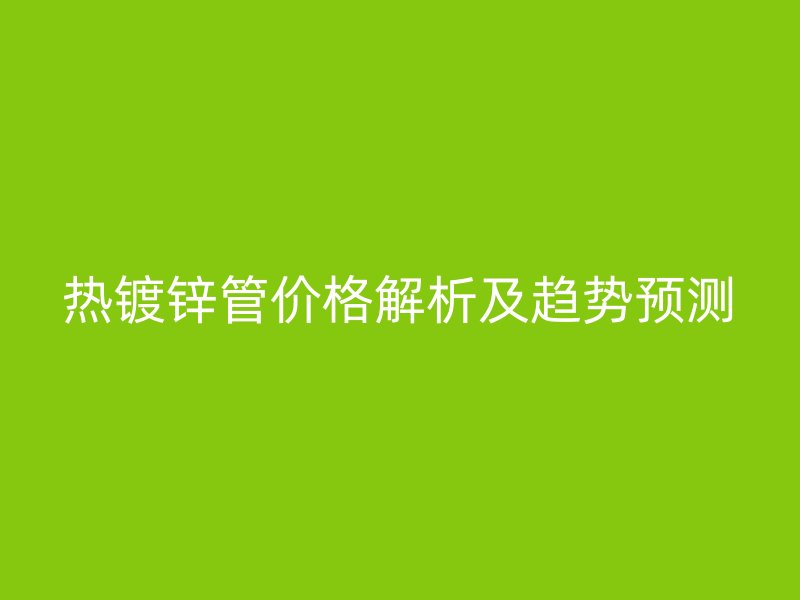 熱鍍鋅管價格解析及趨勢預(yù)測