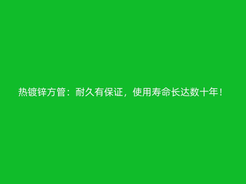 熱鍍鋅方管：耐久有保證，使用壽命長達數(shù)十年！