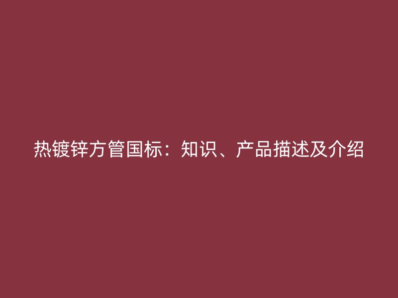 熱鍍鋅方管國標：知識、產品描述及介紹