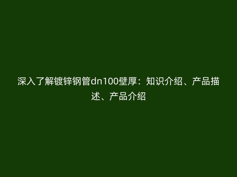 深入了解鍍鋅鋼管dn100壁厚：知識介紹、產(chǎn)品描述、產(chǎn)品介紹