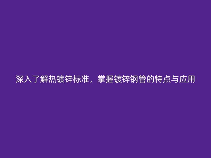 深入了解熱鍍鋅標(biāo)準(zhǔn)，掌握鍍鋅鋼管的特點(diǎn)與應(yīng)用
