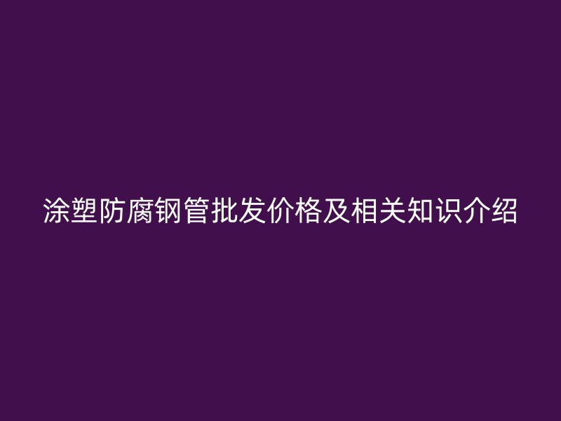 涂塑防腐鋼管批發(fā)價格及相關知識介紹