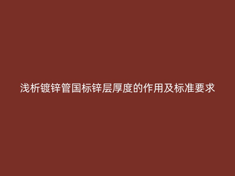 淺析鍍鋅管國標(biāo)鋅層厚度的作用及標(biāo)準(zhǔn)要求