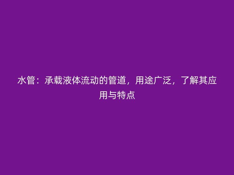 水管：承載液體流動的管道，用途廣泛，了解其應用與特點