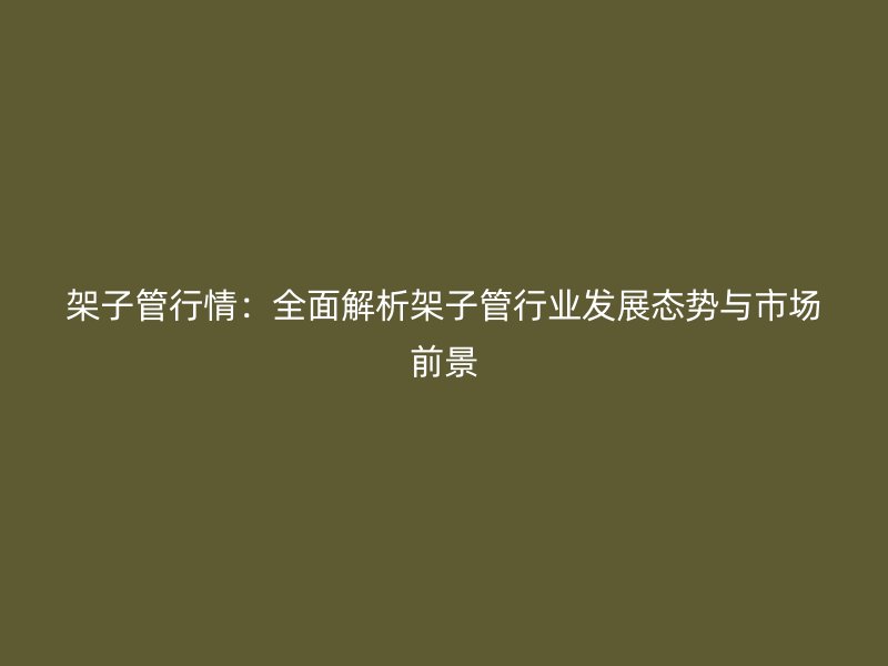 架子管行情：全面解析架子管行業發展態勢與市場前景