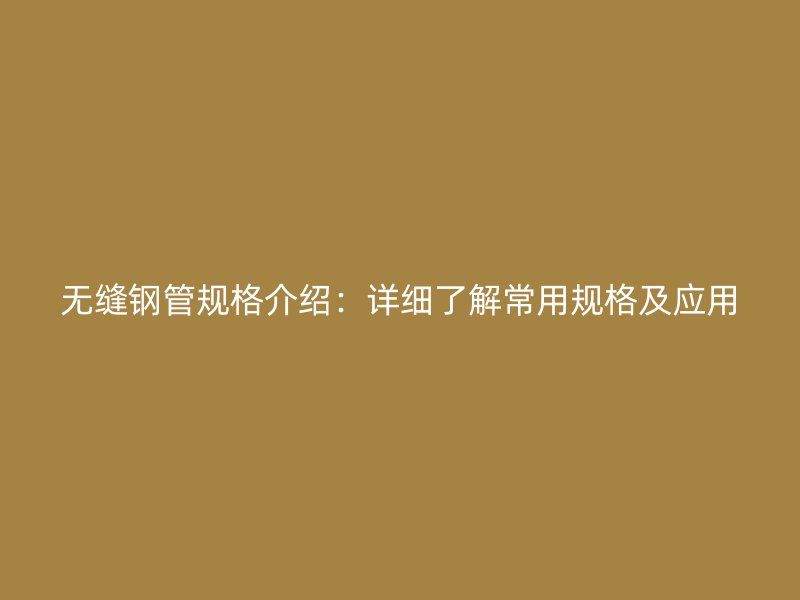 無縫鋼管規格介紹：詳細了解常用規格及應用