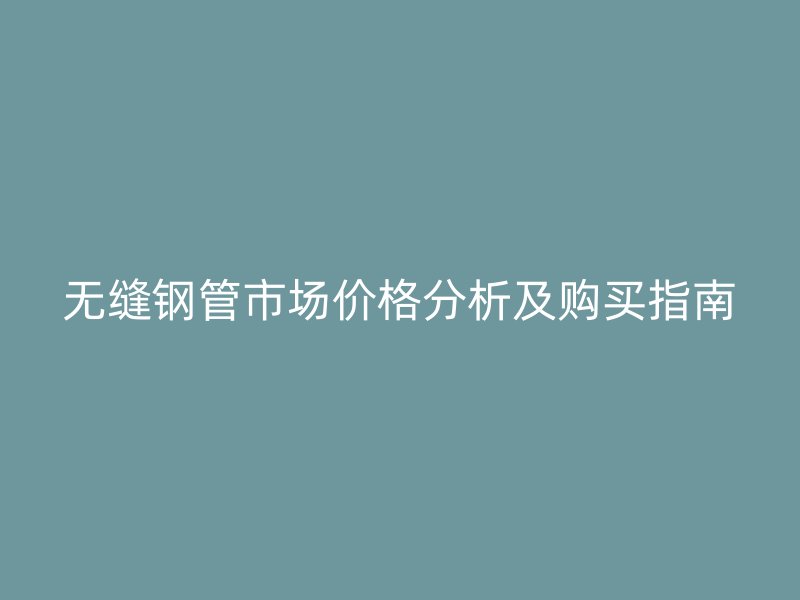 無縫鋼管市場價格分析及購買指南