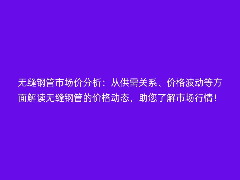 無縫鋼管市場價分析：從供需關系、價格波動等方面解讀無縫鋼管的價格動態，助您了解市場行情！