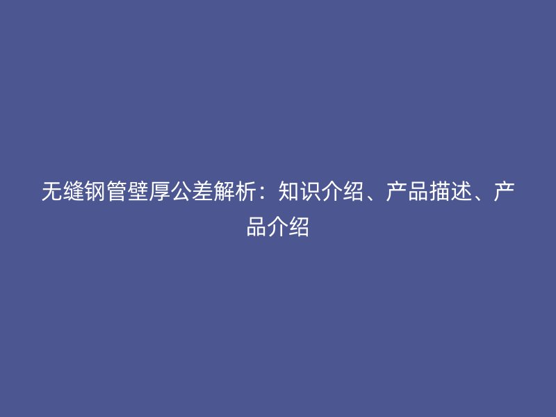 無縫鋼管壁厚公差解析：知識介紹、產品描述、產品介紹