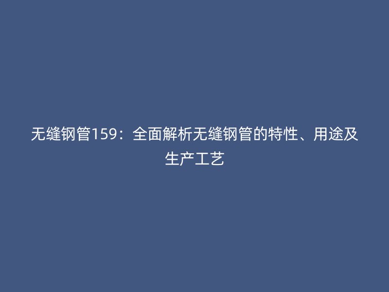 無縫鋼管159：全面解析無縫鋼管的特性、用途及生產工藝