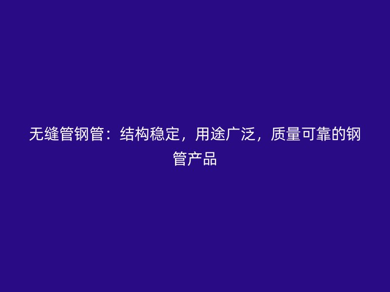 無縫管鋼管：結構穩定，用途廣泛，質量可靠的鋼管產品