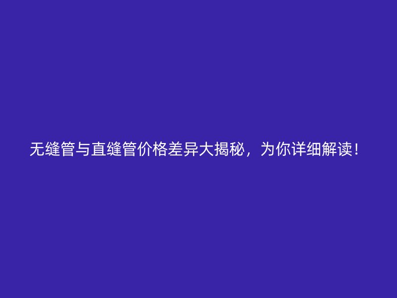 無縫管與直縫管價(jià)格差異大揭秘，為你詳細(xì)解讀！
