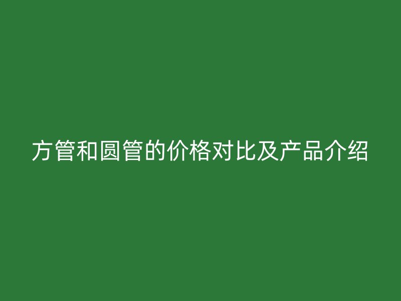 方管和圓管的價格對比及產品介紹