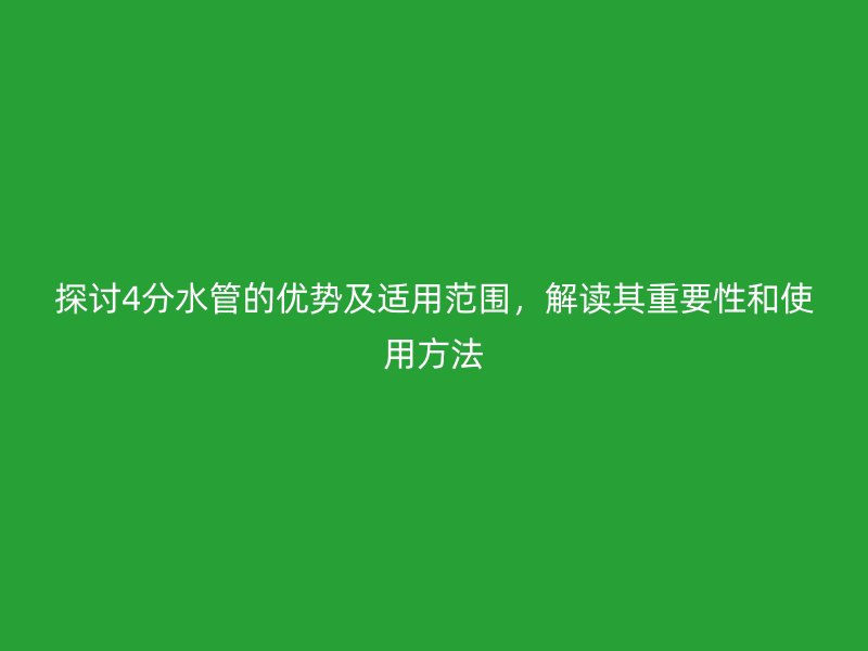 探討4分水管的優勢及適用范圍，解讀其重要性和使用方法