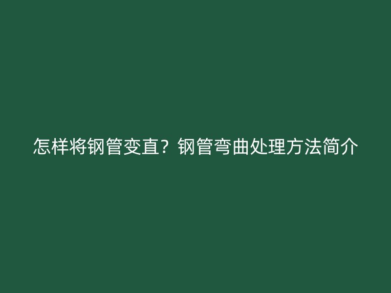 怎樣將鋼管變直？鋼管彎曲處理方法簡(jiǎn)介
