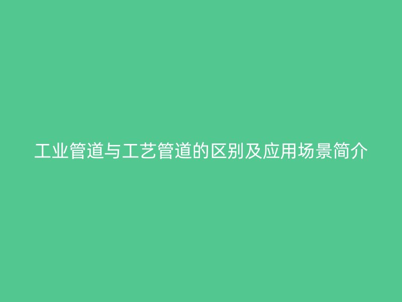 工業管道與工藝管道的區別及應用場景簡介