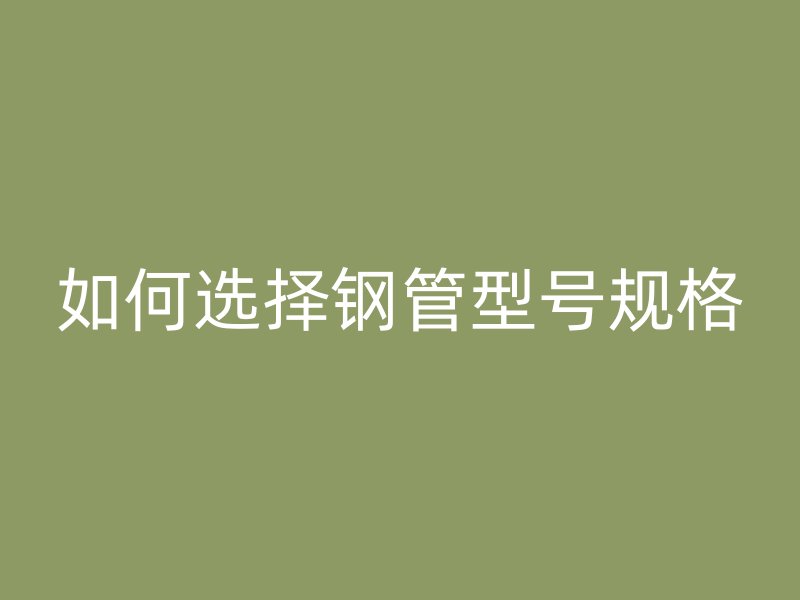 如何選擇鋼管型號規格
