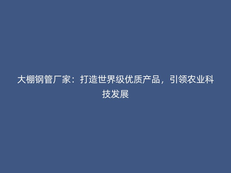 大棚鋼管廠家：打造世界級優質產品，引領農業科技發展