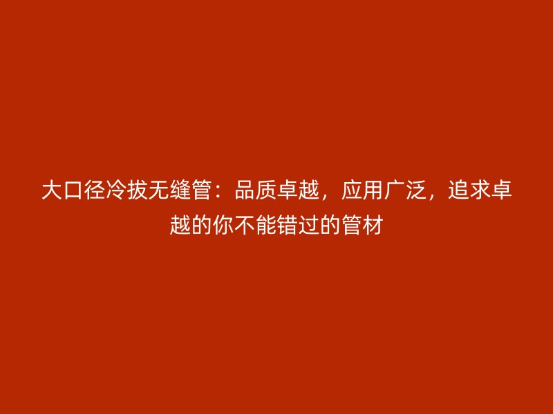 大口徑冷拔無縫管：品質(zhì)卓越，應(yīng)用廣泛，追求卓越的你不能錯(cuò)過的管材