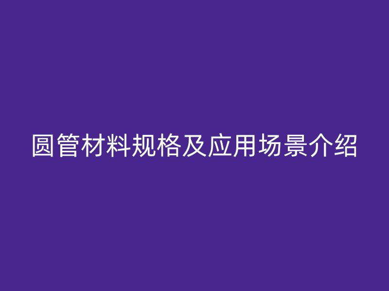 圓管材料規格及應用場景介紹