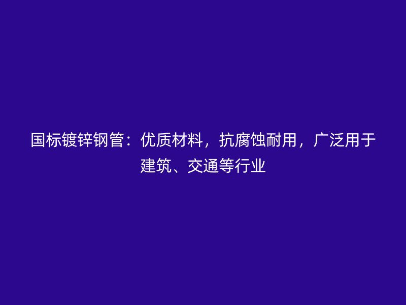 國(guó)標(biāo)鍍鋅鋼管：優(yōu)質(zhì)材料，抗腐蝕耐用，廣泛用于建筑、交通等行業(yè)
