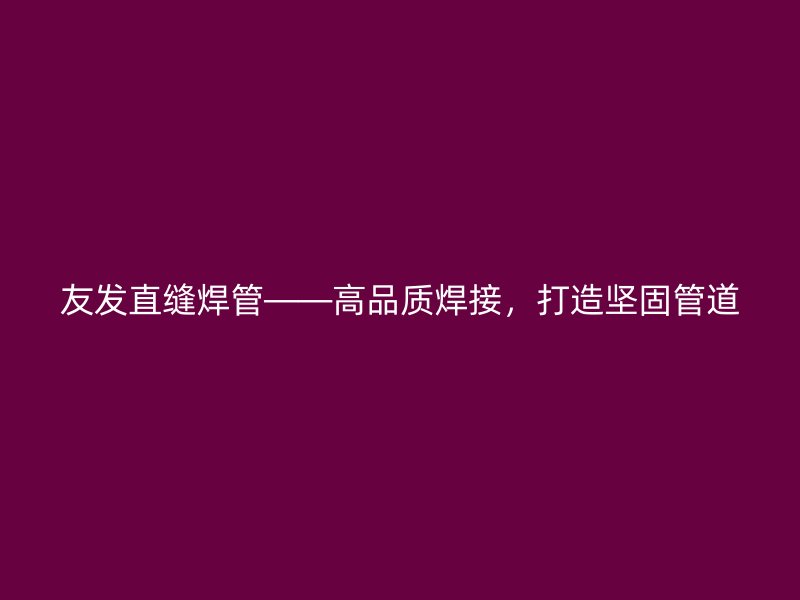 友發直縫焊管——高品質焊接，打造堅固管道