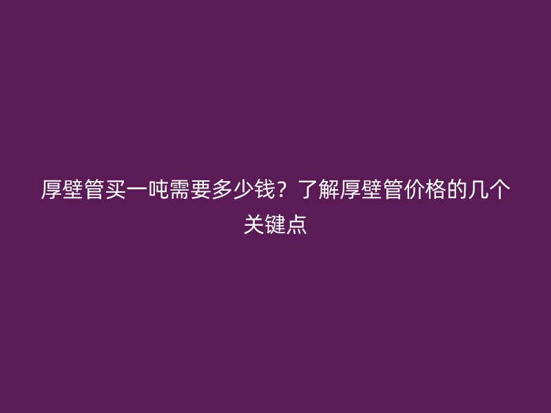 厚壁管買一噸需要多少錢？了解厚壁管價格的幾個關鍵點