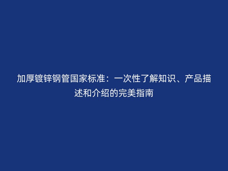 加厚鍍鋅鋼管國家標(biāo)準(zhǔn)：一次性了解知識(shí)、產(chǎn)品描述和介紹的完美指南