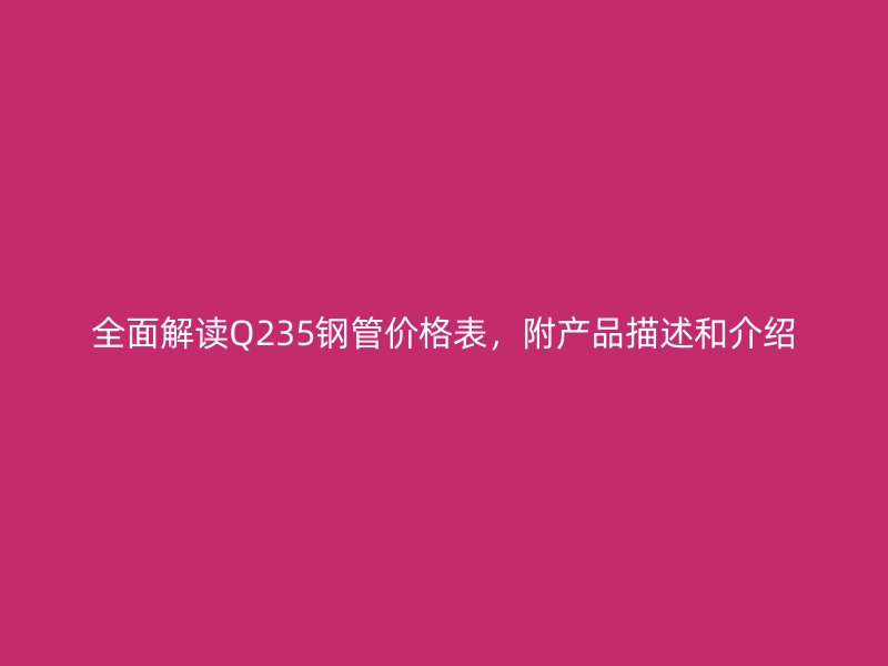全面解讀Q235鋼管價(jià)格表，附產(chǎn)品描述和介紹