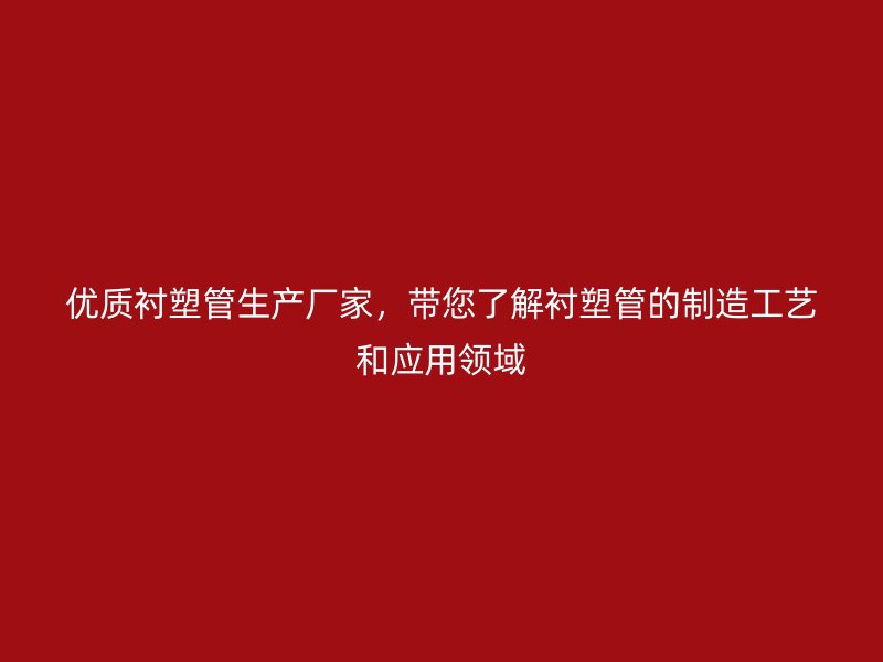 優質襯塑管生產廠家，帶您了解襯塑管的制造工藝和應用領域