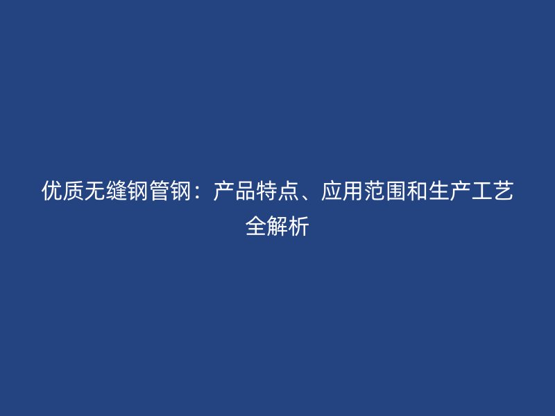 優(yōu)質(zhì)無縫鋼管鋼：產(chǎn)品特點、應(yīng)用范圍和生產(chǎn)工藝全解析