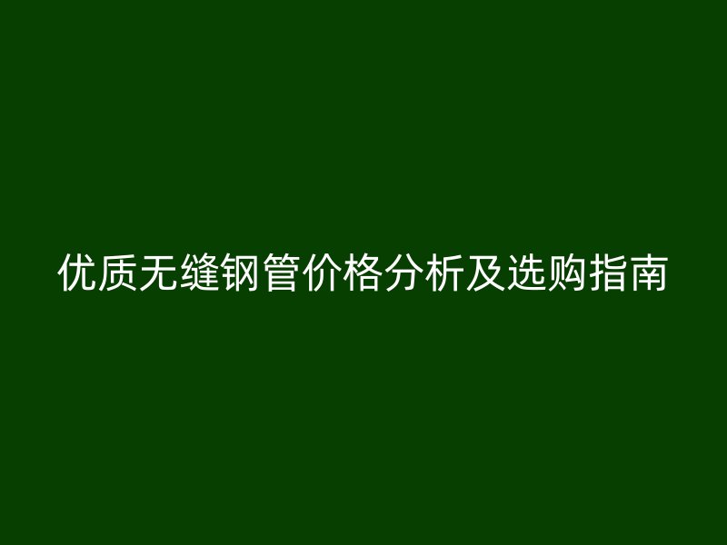優(yōu)質無縫鋼管價格分析及選購指南