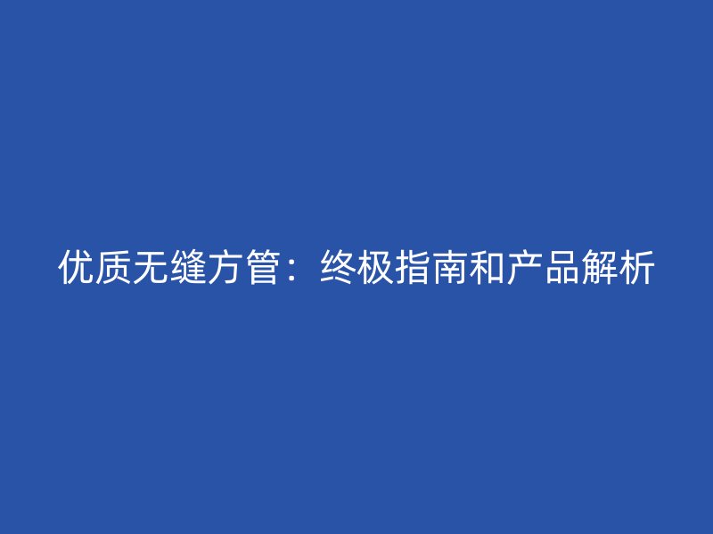 優質無縫方管：終極指南和產品解析