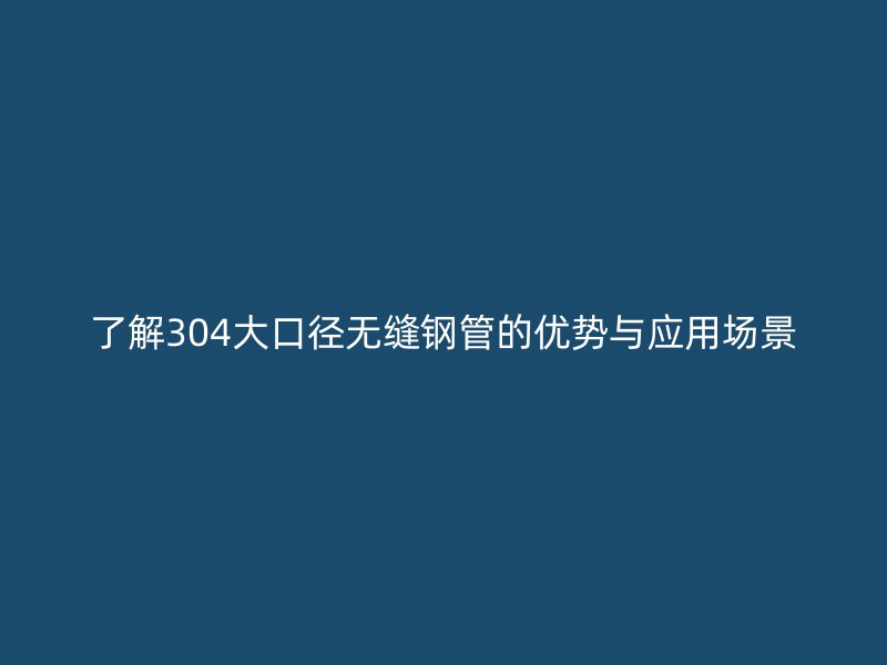 了解304大口徑無縫鋼管的優勢與應用場景