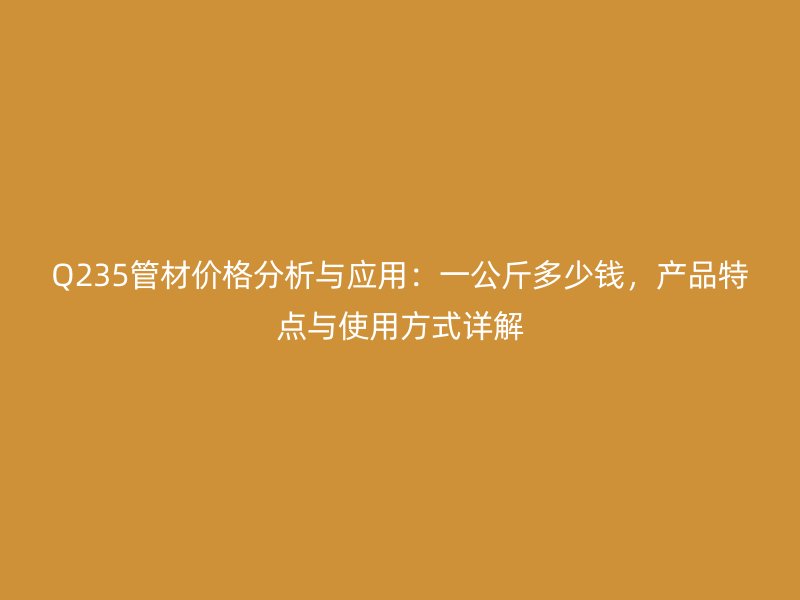Q235管材價格分析與應用：一公斤多少錢，產品特點與使用方式詳解