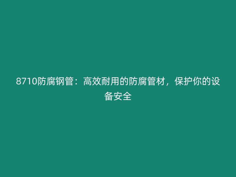 8710防腐鋼管：高效耐用的防腐管材，保護你的設備安全