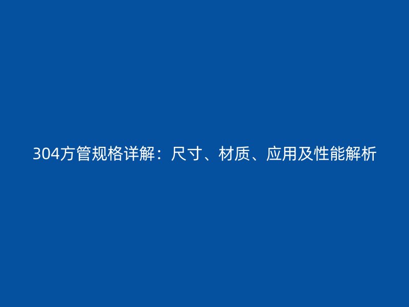 304方管規格詳解：尺寸、材質、應用及性能解析