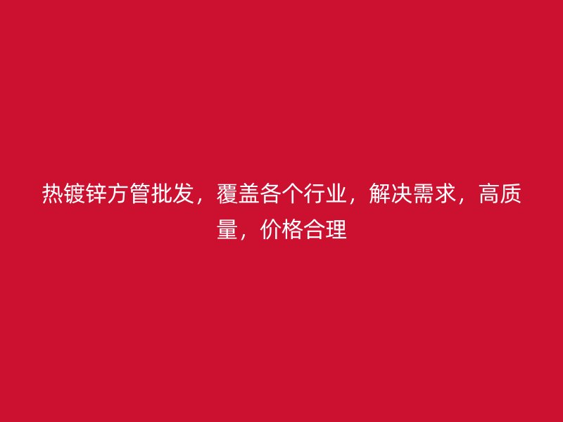 熱鍍鋅方管批發，覆蓋各個行業，解決需求，高質量，價格合理