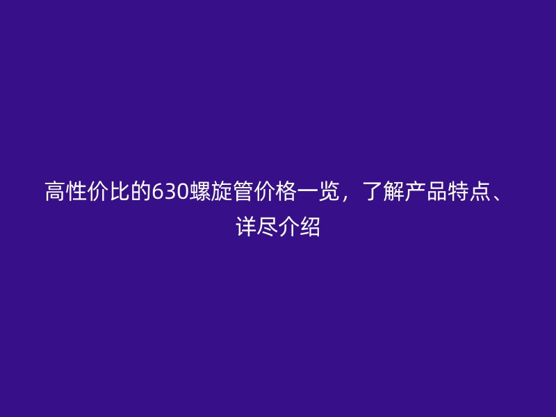 高性價比的630螺旋管價格一覽，了解產品特點、詳盡介紹