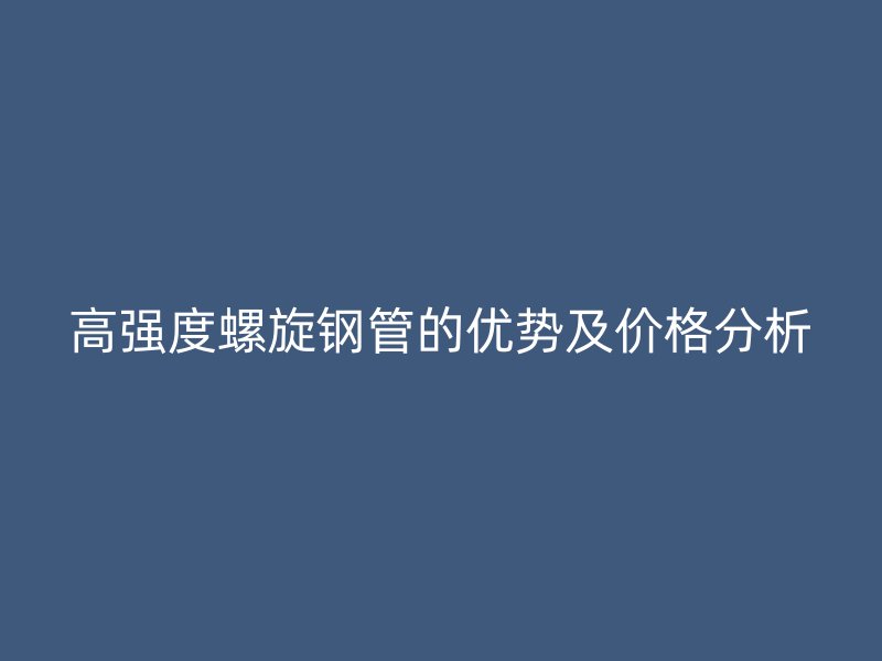 高強度螺旋鋼管的優勢及價格分析