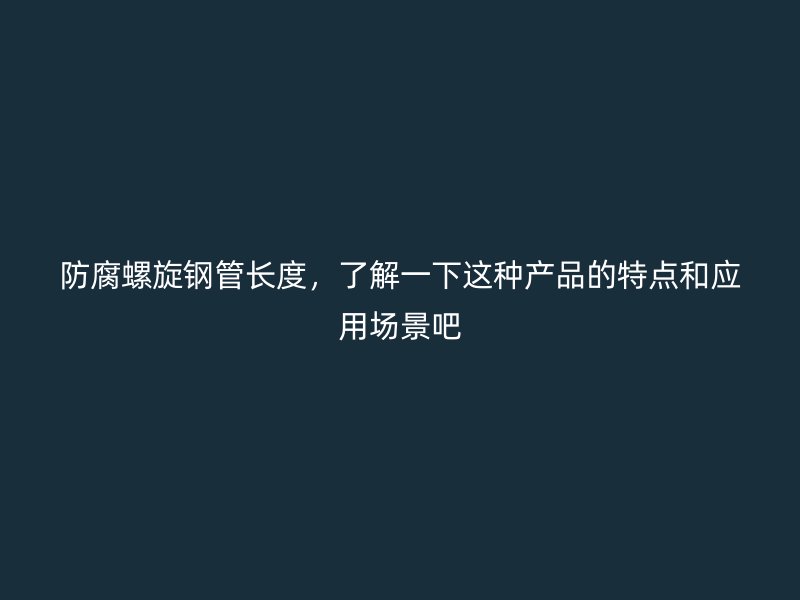 防腐螺旋鋼管長度，了解一下這種產品的特點和應用場景吧