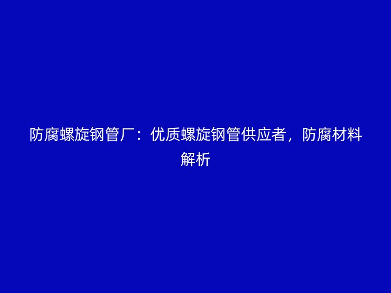防腐螺旋鋼管廠：優(yōu)質螺旋鋼管供應者，防腐材料解析