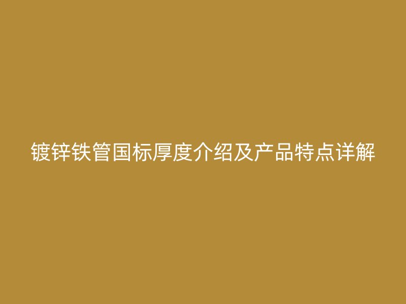 鍍鋅鐵管國標厚度介紹及產(chǎn)品特點詳解