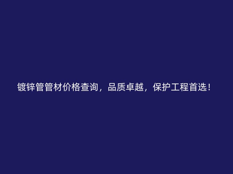 鍍鋅管管材價格查詢，品質卓越，保護工程首選！