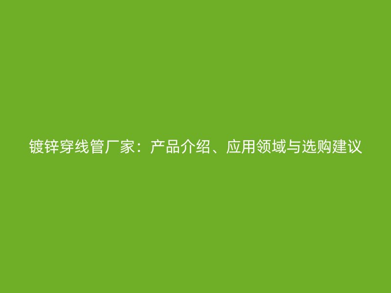鍍鋅穿線管廠家：產(chǎn)品介紹、應(yīng)用領(lǐng)域與選購建議