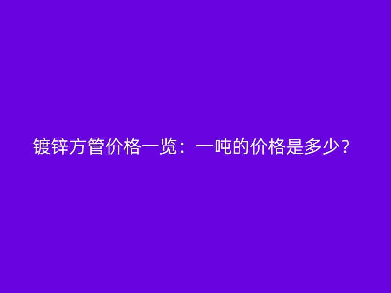 鍍鋅方管價格一覽：一噸的價格是多少？